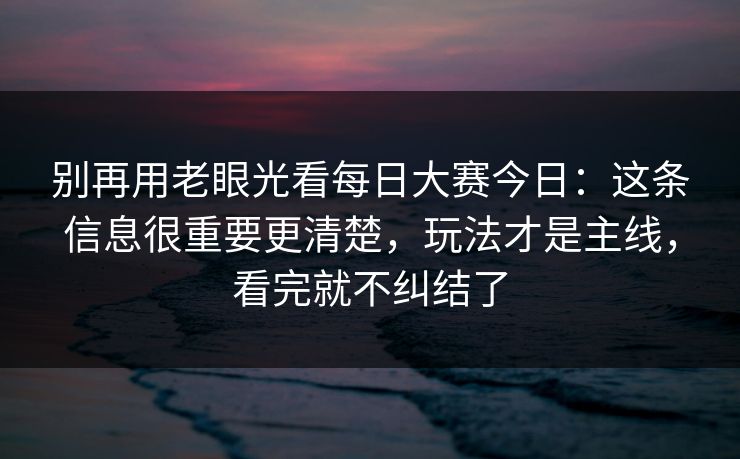 别再用老眼光看每日大赛今日：这条信息很重要更清楚，玩法才是主线，看完就不纠结了