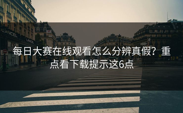 每日大赛在线观看怎么分辨真假？重点看下载提示这6点