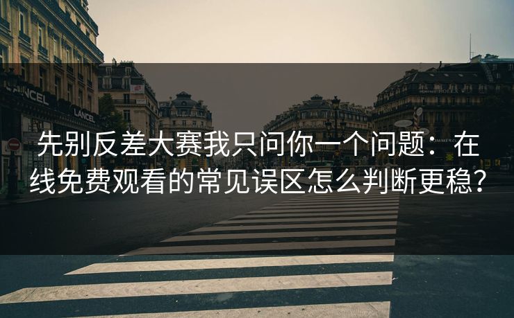 先别反差大赛我只问你一个问题：在线免费观看的常见误区怎么判断更稳？