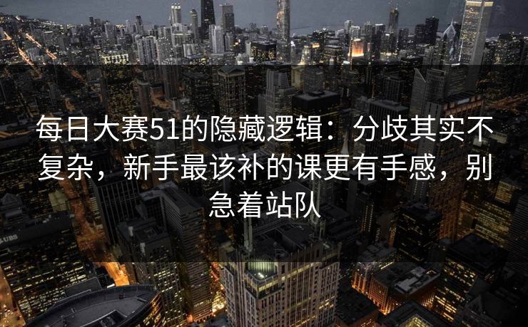 每日大赛51的隐藏逻辑：分歧其实不复杂，新手最该补的课更有手感，别急着站队