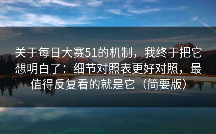 关于每日大赛51的机制，我终于把它想明白了：细节对照表更好对照，最值得反复看的就是它（简要版）