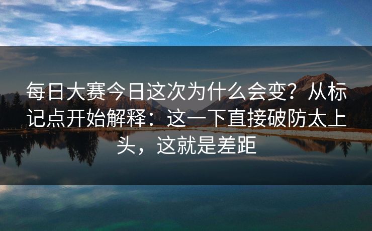 每日大赛今日这次为什么会变？从标记点开始解释：这一下直接破防太上头，这就是差距