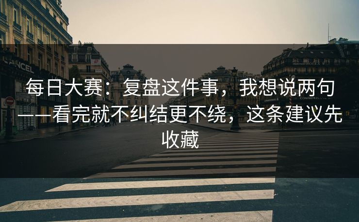 每日大赛：复盘这件事，我想说两句——看完就不纠结更不绕，这条建议先收藏