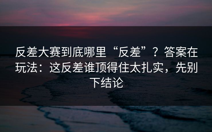 反差大赛到底哪里“反差”？答案在玩法：这反差谁顶得住太扎实，先别下结论
