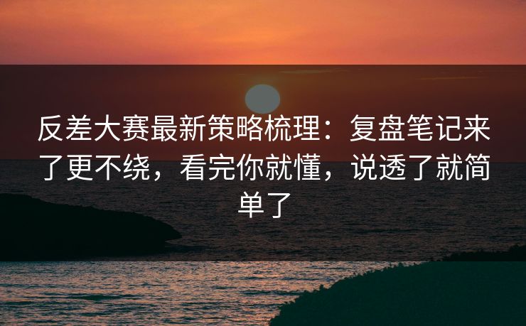 反差大赛最新策略梳理：复盘笔记来了更不绕，看完你就懂，说透了就简单了