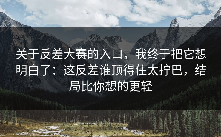 关于反差大赛的入口，我终于把它想明白了：这反差谁顶得住太拧巴，结局比你想的更轻