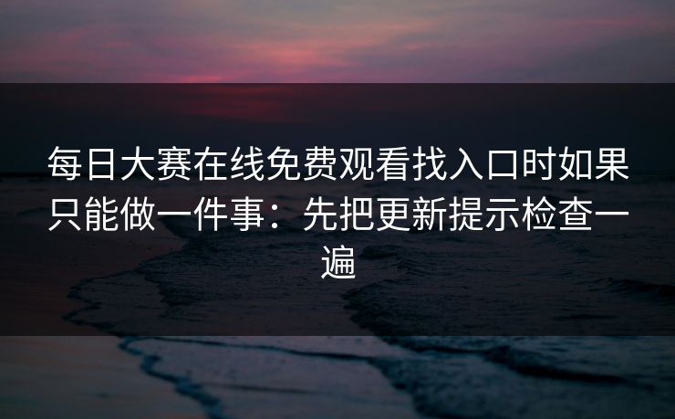 每日大赛在线免费观看找入口时如果只能做一件事：先把更新提示检查一遍