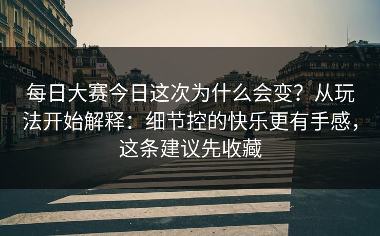 <strong>每日大赛</strong>今日这次为什么会变？从玩法开始解释：细节控的快乐更有手感，这条建议先收藏