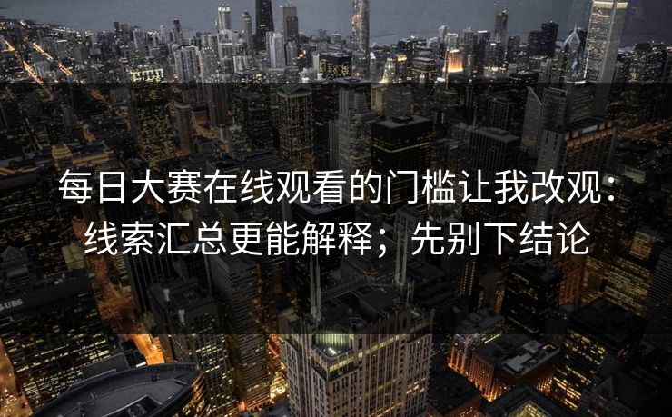 <strong>每日大赛</strong>在线观看的门槛让我改观：线索汇总更能解释；先别下结论