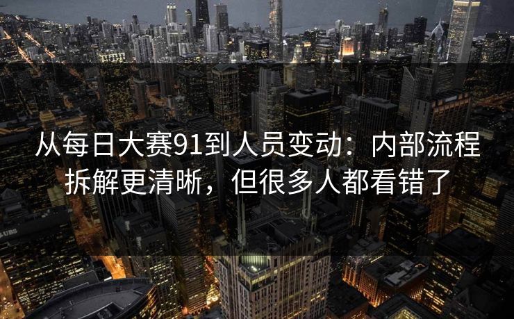 从<strong>每日大赛</strong>91到人员变动：内部流程拆解更清晰，但很多人都看错了