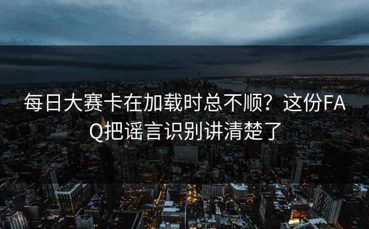 <strong>每日大赛</strong>卡在加载时总不顺？这份FAQ把谣言识别讲清楚了