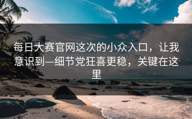 <strong>每日大赛</strong>官网这次的小众入口，让我意识到—细节党狂喜更稳，关键在这里