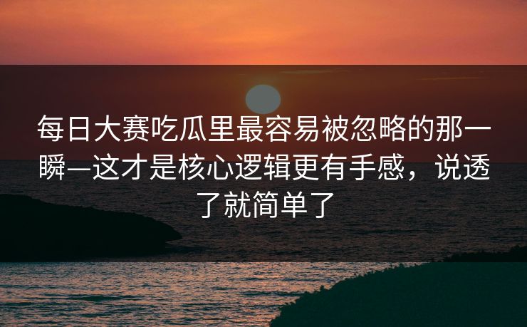 <strong>每日大赛</strong>吃瓜里最容易被忽略的那一瞬—这才是核心逻辑更有手感，说透了就简单了