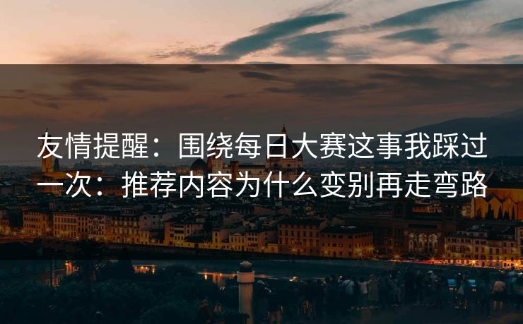 友情提醒：围绕<strong>每日大赛</strong>这事我踩过一次：推荐内容为什么变别再走弯路