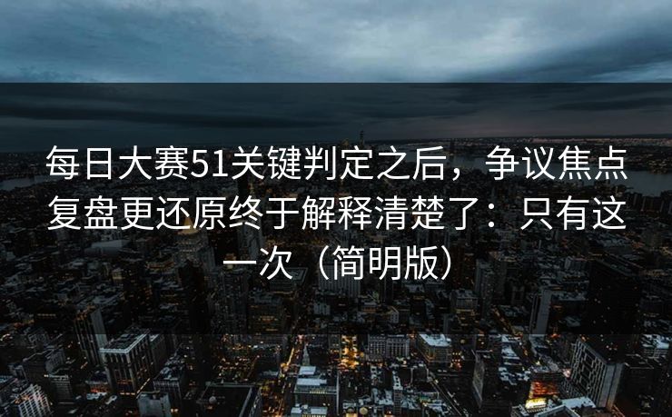 <strong>每日大赛</strong>51关键判定之后，争议焦点复盘更还原终于解释清楚了：只有这一次（简明版）