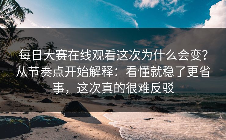 <strong>每日大赛</strong>在线观看这次为什么会变？从节奏点开始解释：看懂就稳了更省事，这次真的很难反驳