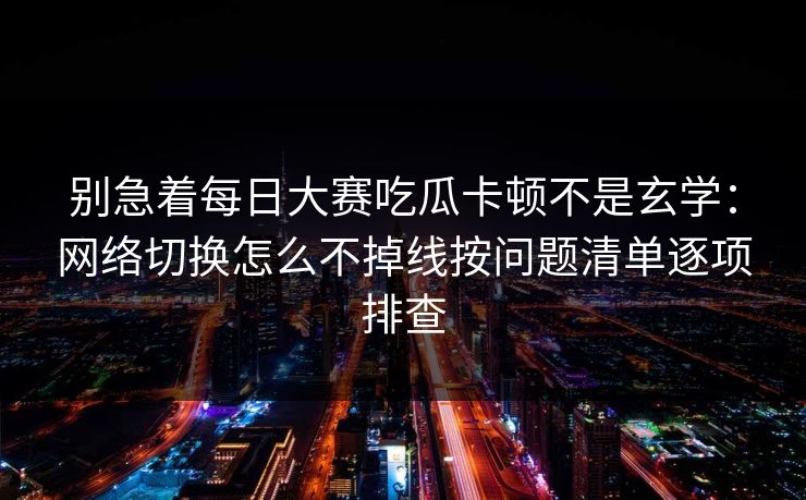 别急着<strong>每日大赛</strong>吃瓜卡顿不是玄学：网络切换怎么不掉线按问题清单逐项排查