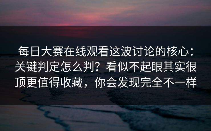 <strong>每日大赛</strong>在线观看这波讨论的核心：关键判定怎么判？看似不起眼其实很顶更值得收藏，你会发现完全不一样