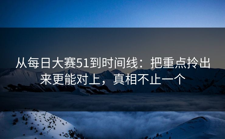 从<strong>每日大赛</strong>51到时间线：把重点拎出来更能对上，真相不止一个