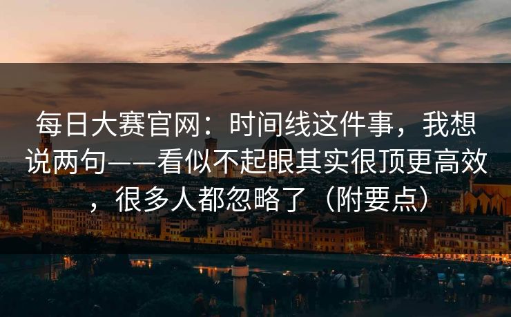 每日大赛官网：时间线这件事，我想说两句——看似不起眼其实很顶更高效，很多人都忽略了（附要点）