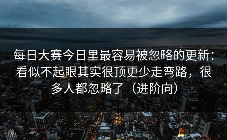 每日大赛今日里最容易被忽略的更新：看似不起眼其实很顶更少走弯路，很多人都忽略了（进阶向）