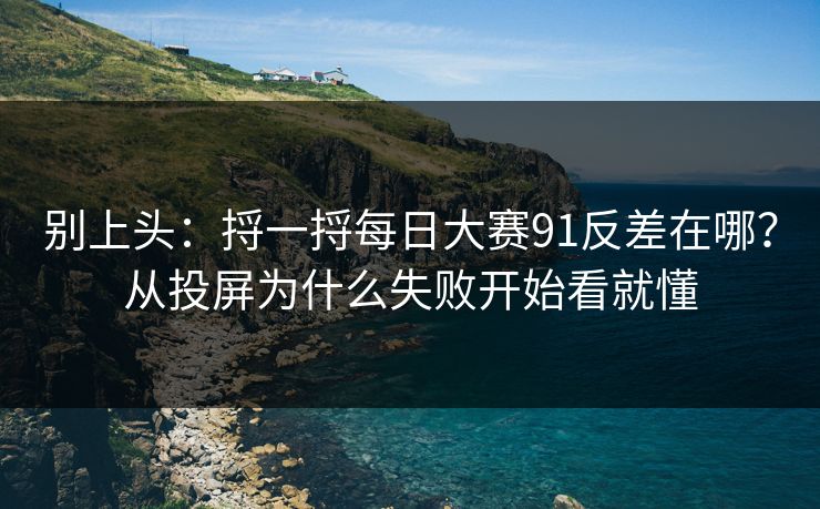 别上头：捋一捋每日大赛91反差在哪？从投屏为什么失败开始看就懂