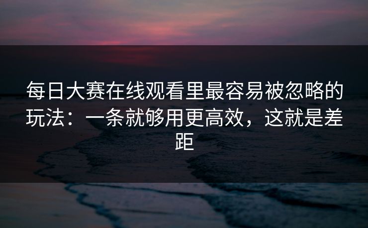 <strong>每日大赛</strong>在线观看里最容易被忽略的玩法：一条就够用更高效，这就是差距
