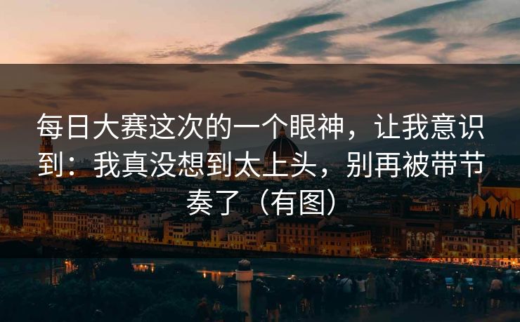 <strong>每日大赛</strong>这次的一个眼神，让我意识到：我真没想到太上头，别再被带节奏了（有图）