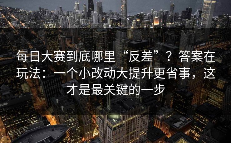 <strong>每日大赛</strong>到底哪里“反差”？答案在玩法：一个小改动大提升更省事，这才是最关键的一步