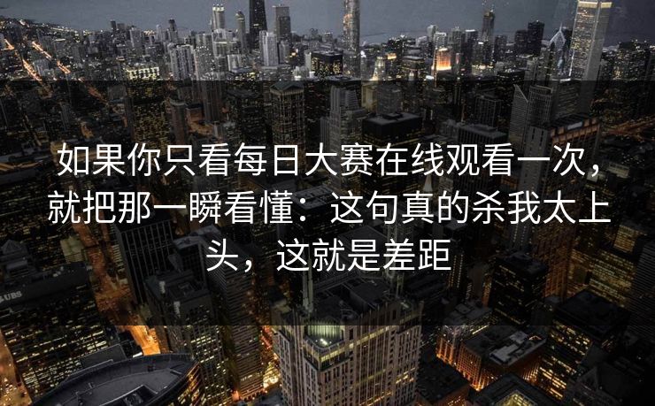 如果你只看<strong>每日大赛</strong>在线观看一次，就把那一瞬看懂：这句真的杀我太上头，这就是差距