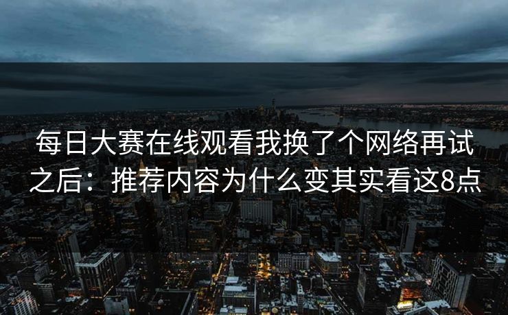 <strong>每日大赛</strong>在线观看我换了个网络再试之后：推荐内容为什么变其实看这8点