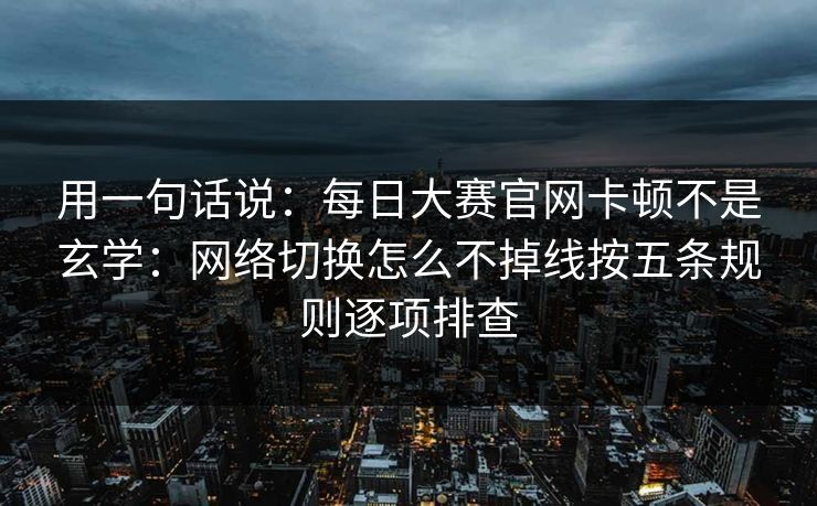 用一句话说:每日大赛官网卡顿不是玄学:网络切换怎么不掉线按五条规则逐项排查 用一句话说:每日大赛官网卡顿不是玄学:网络切换怎么不掉线按五条规则逐项排查