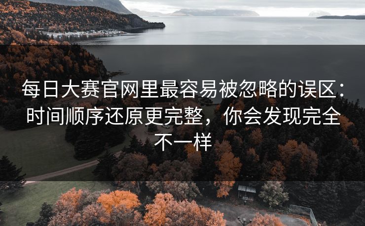 每日大赛官网里最容易被忽略的误区：时间顺序还原更完整，你会发现完全不一样