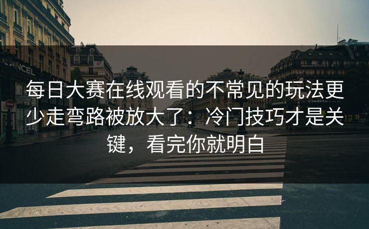 每日大赛在线观看的不常见的玩法更少走弯路被放大了：冷门技巧才是关键，看完你就明白