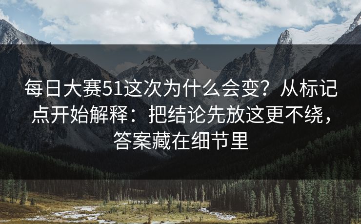 每日大赛51这次为什么会变？从标记点开始解释：把结论先放这更不绕，答案藏在细节里