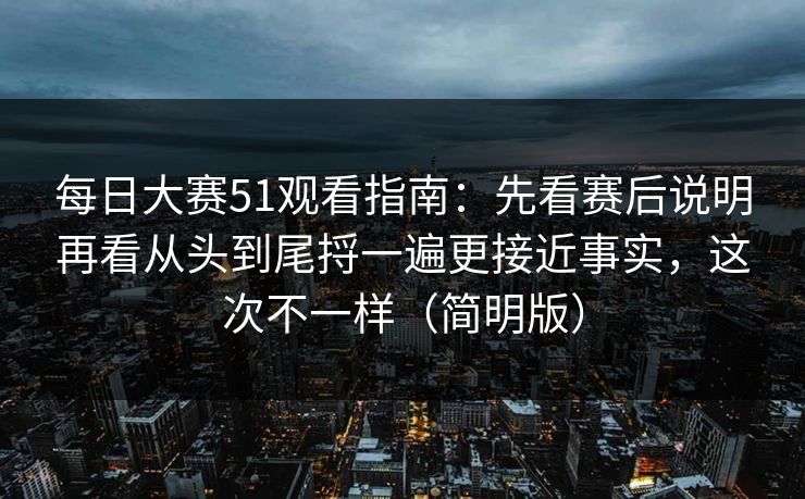 每日大赛51观看指南：先看赛后说明再看从头到尾捋一遍更接近事实，这次不一样（简明版）