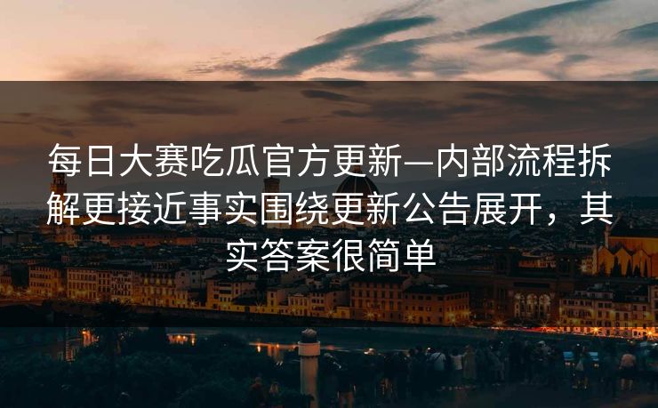 每日大赛吃瓜官方更新—内部流程拆解更接近事实围绕更新公告展开，其实答案很简单