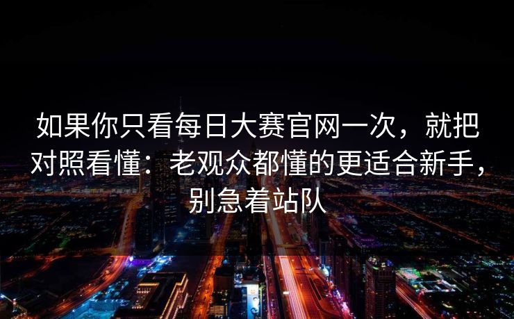 如果你只看每日大赛官网一次，就把对照看懂：老观众都懂的更适合新手，别急着站队
