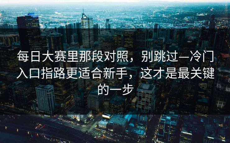 每日大赛里那段对照，别跳过—冷门入口指路更适合新手，这才是最关键的一步
