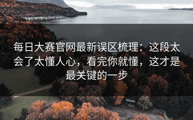 每日大赛官网最新误区梳理：这段太会了太懂人心，看完你就懂，这才是最关键的一步