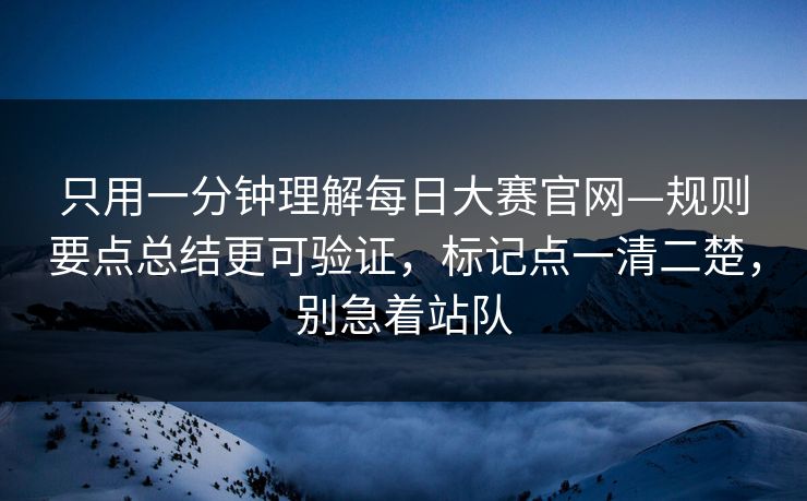 只用一分钟理解每日大赛官网—规则要点总结更可验证，标记点一清二楚，别急着站队