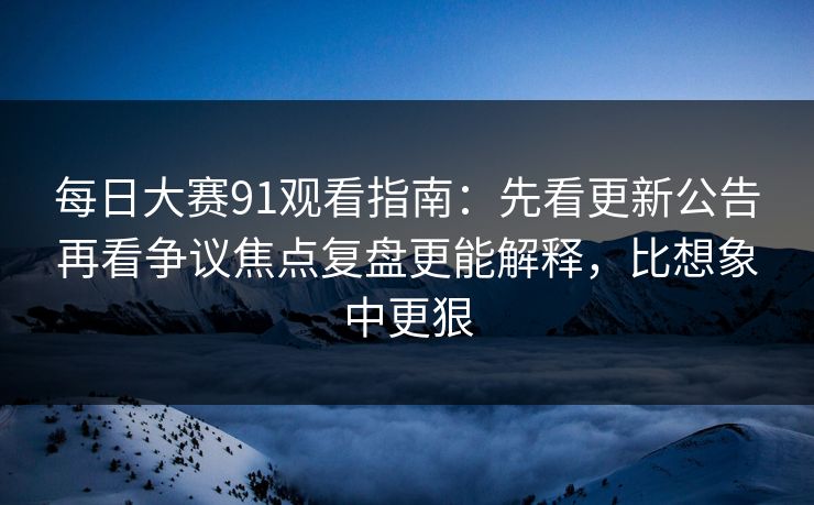 每日大赛91观看指南：先看更新公告再看争议焦点复盘更能解释，比想象中更狠