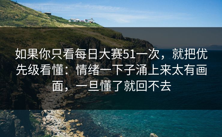 如果你只看每日大赛51一次，就把优先级看懂：情绪一下子涌上来太有画面，一旦懂了就回不去