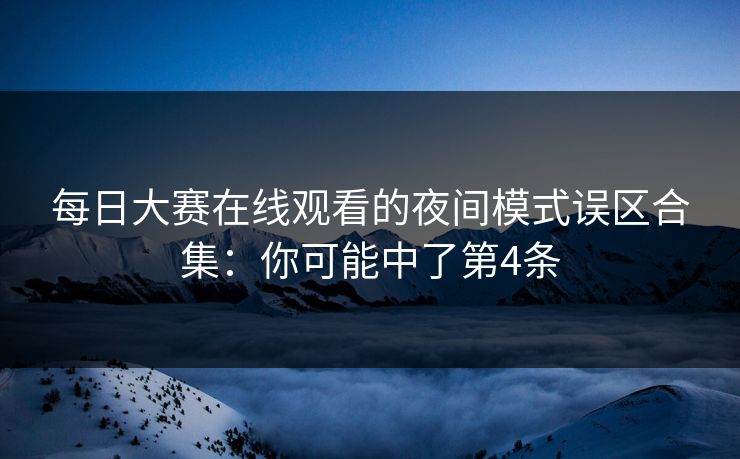 <strong>每日大赛</strong>在线观看的夜间模式误区合集：你可能中了第4条