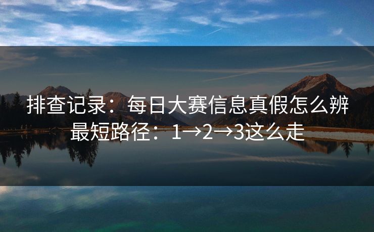排查记录：每日大赛信息真假怎么辨最短路径：1→2→3这么走