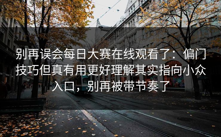 别再误会<strong>每日大赛</strong>在线观看了：偏门技巧但真有用更好理解其实指向小众入口，别再被带节奏了