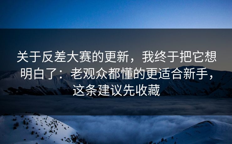 关于反差大赛的更新，我终于把它想明白了：老观众都懂的更适合新手，这条建议先收藏