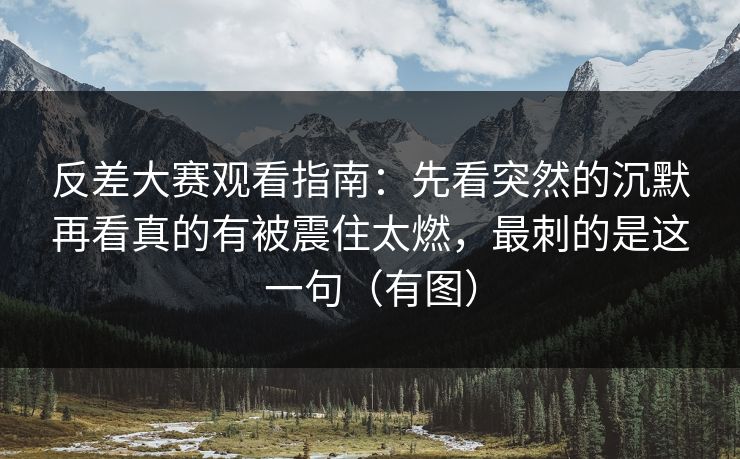 反差大赛观看指南：先看突然的沉默再看真的有被震住太燃，最刺的是这一句（有图）