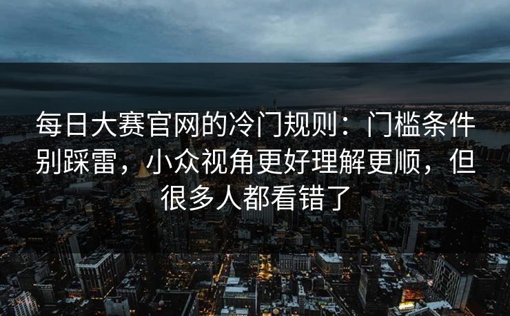 每日大赛官网的冷门规则:门槛条件别踩雷,小众视角更好理解更顺,但很多人都看错了 每日大赛官网的冷门规则:门槛条件别踩雷,小众视角更好理解更顺,但很多人都看错了